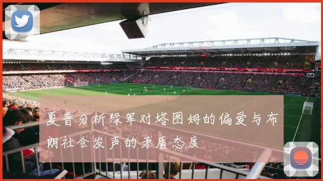 夏普分析绿军对塔图姆的偏爱与布朗社会发声的矛盾态度