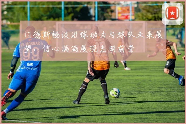 门德斯畅谈进球动力与球队未来展望，信心满满展现光明前景
