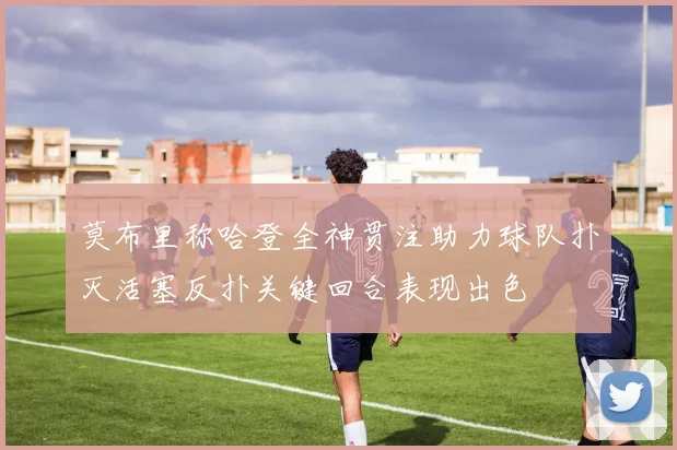 莫布里称哈登全神贯注助力球队扑灭活塞反扑关键回合表现出色