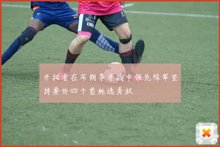 开拓者在布朗争夺战中领先绿军坚持要价四个首轮选秀权