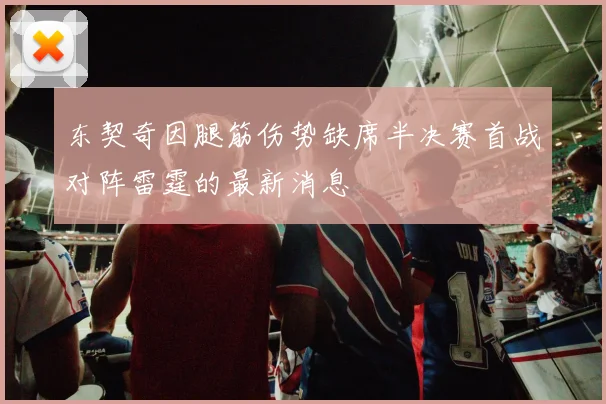东契奇因腿筋伤势缺席半决赛首战对阵雷霆的最新消息