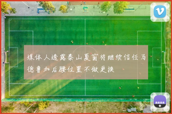 媒体人透露泰山夏窗将继续信任马德鲁加后腰位置不做更换