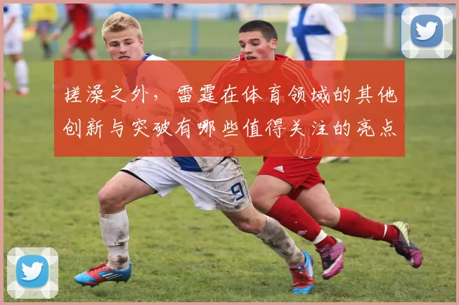 搓澡之外，雷霆在体育领域的其他创新与突破有哪些值得关注的亮点