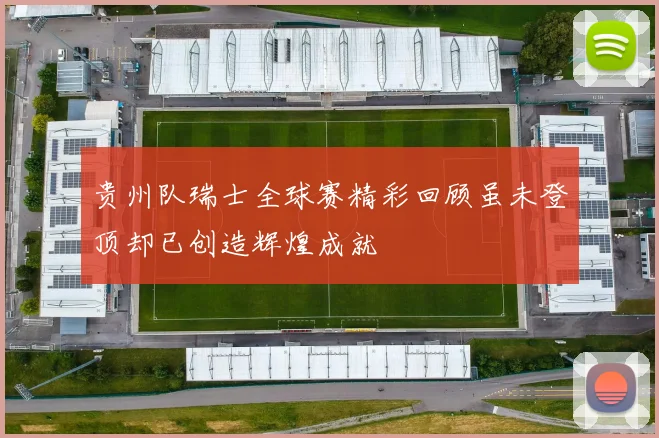 贵州队瑞士全球赛精彩回顾虽未登顶却已创造辉煌成就