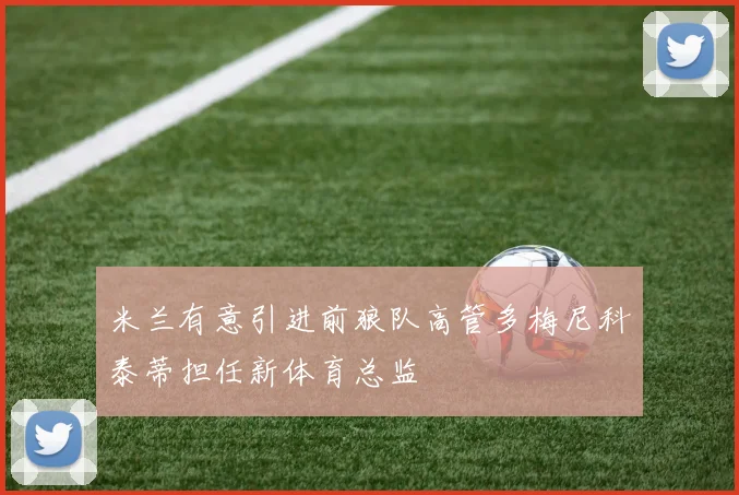 米兰有意引进前狼队高管多梅尼科泰蒂担任新体育总监