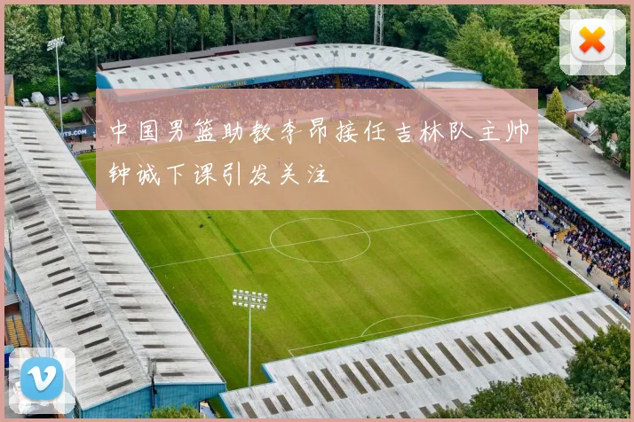 中国男篮助教李昂接任吉林队主帅钟诚下课引发关注