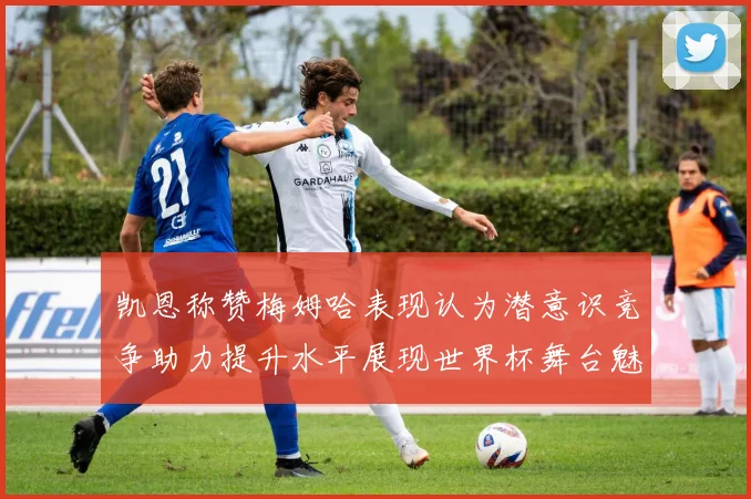 凯恩称赞梅姆哈表现认为潜意识竞争助力提升水平展现世界杯舞台魅力