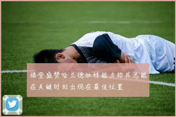 福登盛赞哈兰德独特能力称其总能在关键时刻出现在最佳位置