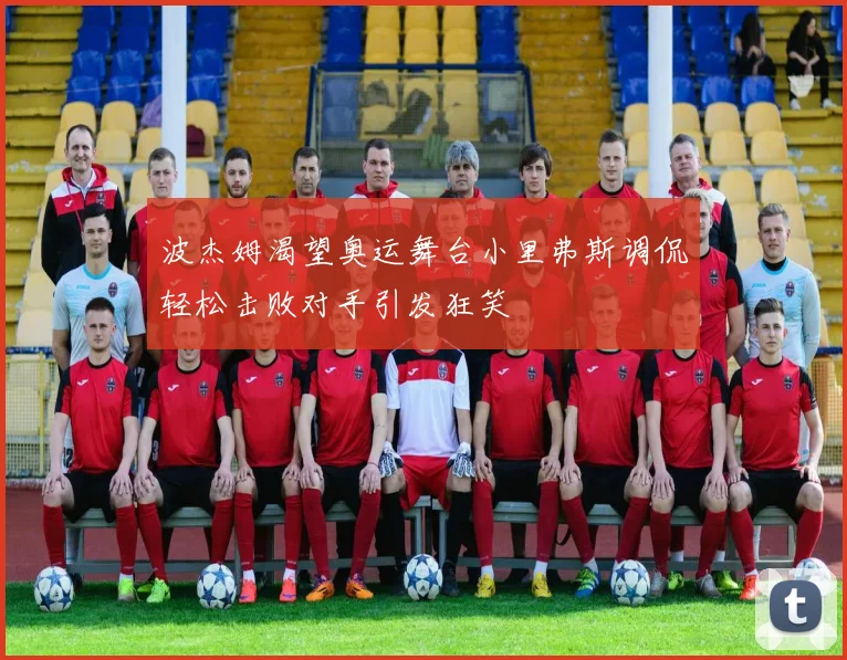 波杰姆渴望奥运舞台小里弗斯调侃轻松击败对手引发狂笑