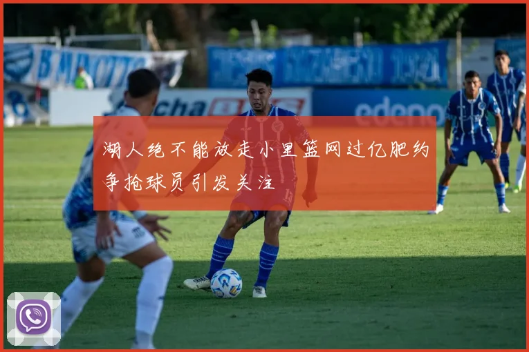 湖人绝不能放走小里篮网过亿肥约争抢球员引发关注