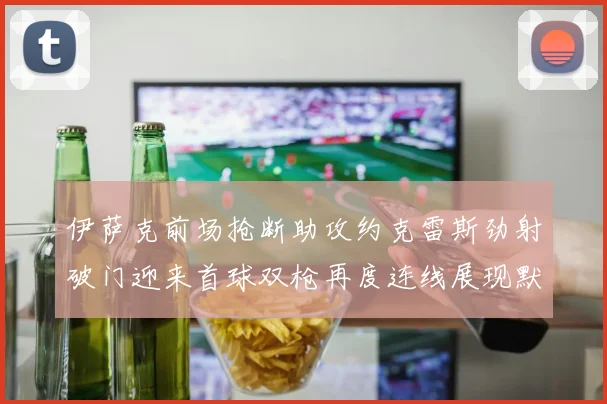 伊萨克前场抢断助攻约克雷斯劲射破门迎来首球双枪再度连线展现默契