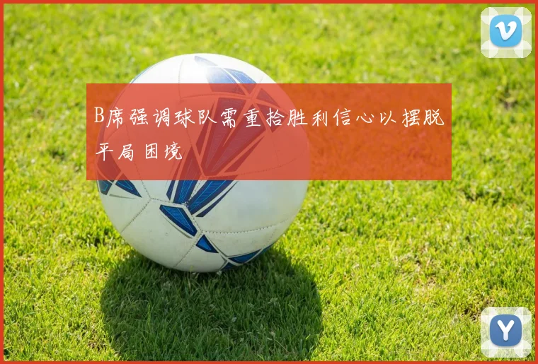 B席强调球队需重拾胜利信心以摆脱平局困境