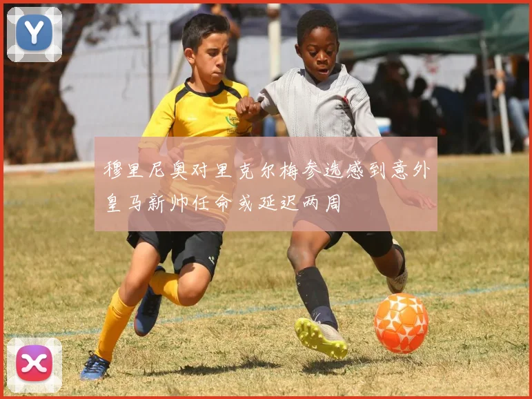 穆里尼奥对里克尔梅参选感到意外皇马新帅任命或延迟两周