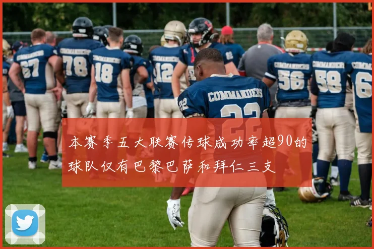 本赛季五大联赛传球成功率超90的球队仅有巴黎巴萨和拜仁三支
