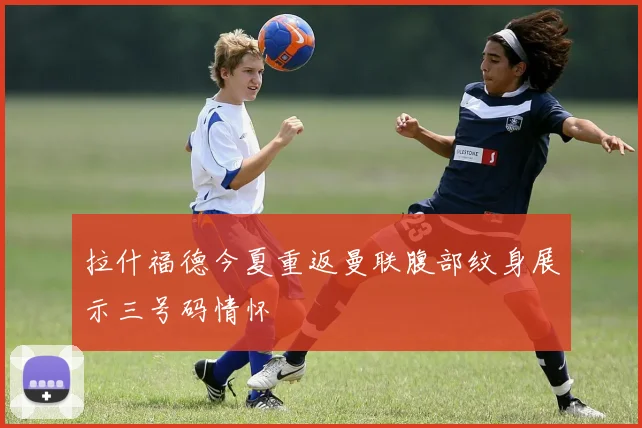拉什福德今夏重返曼联腹部纹身展示三号码情怀