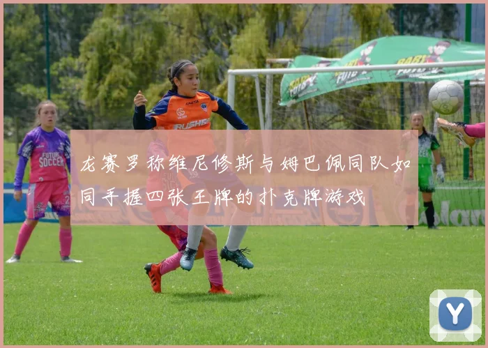 龙赛罗称维尼修斯与姆巴佩同队如同手握四张王牌的扑克牌游戏