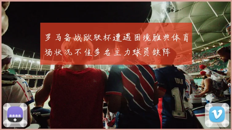 罗马备战欧联杯遭遇困境雅典体育场状况不佳多名主力球员缺阵