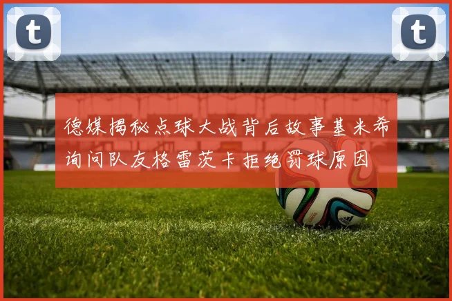 德媒揭秘点球大战背后故事基米希询问队友格雷茨卡拒绝罚球原因