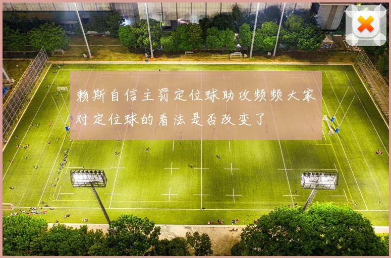 赖斯自信主罚定位球助攻频频大家对定位球的看法是否改变了