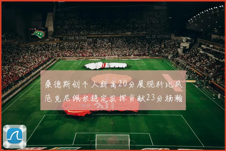 桑德斯创个人新高20分展现科比风范克尼佩尔稳定发挥贡献23分杨瀚森短短2分钟斩获4分