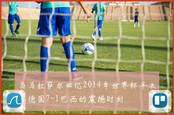 马马杜萨尔回忆2014年世界杯半决赛德国7-1巴西的震撼时刻